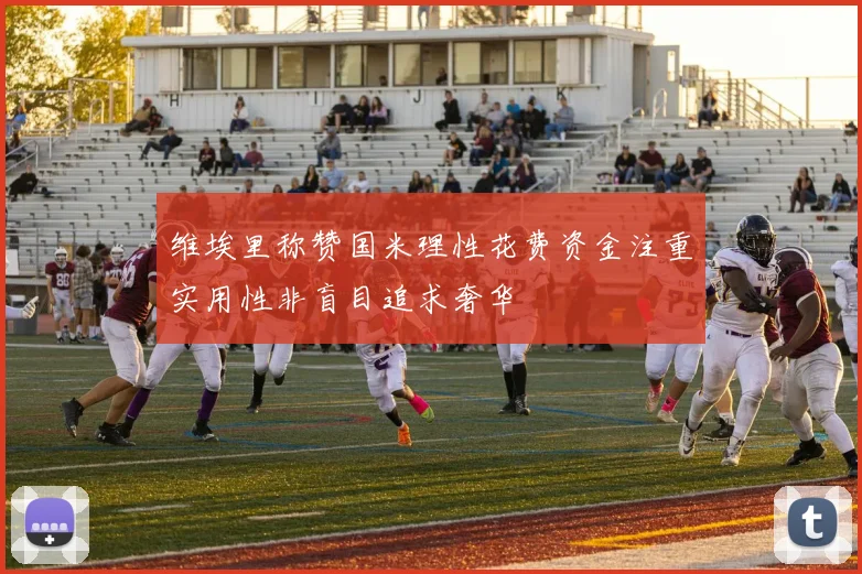 维埃里称赞国米理性花费资金注重实用性非盲目追求奢华