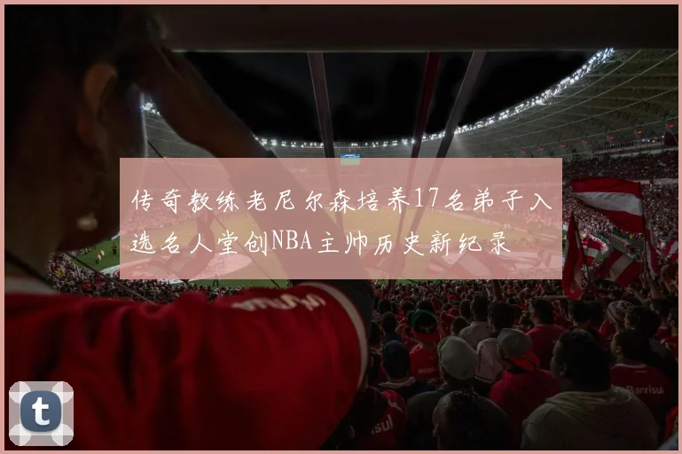 传奇教练老尼尔森培养17名弟子入选名人堂创NBA主帅历史新纪录