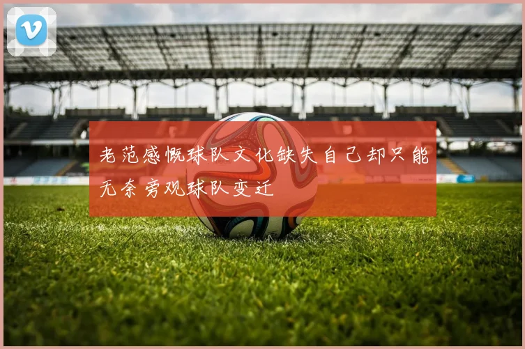 老范感慨球队文化缺失自己却只能无奈旁观球队变迁