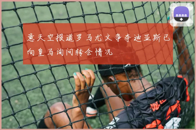 意天空报道罗马尤文争夺迪亚斯已向皇马询问转会情况