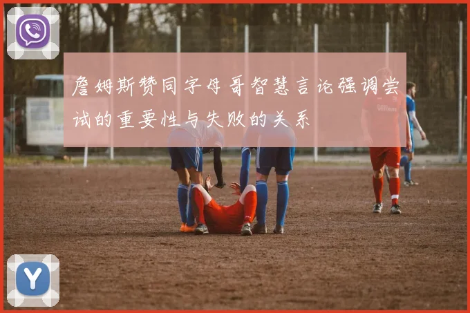 詹姆斯赞同字母哥智慧言论强调尝试的重要性与失败的关系