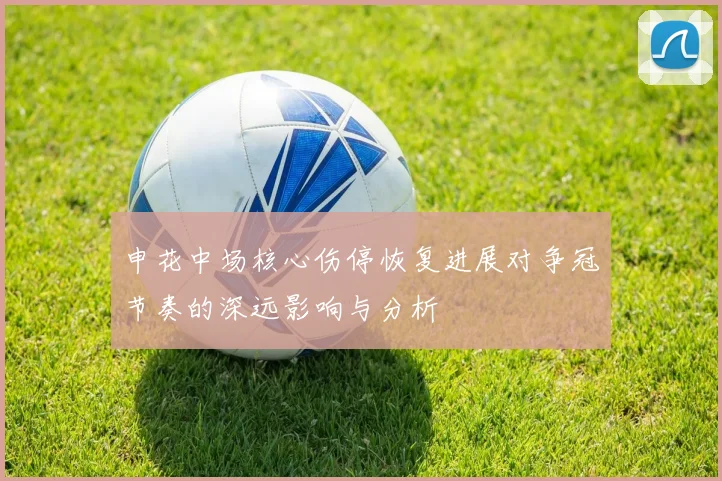 申花中场核心伤停恢复进展对争冠节奏的深远影响与分析