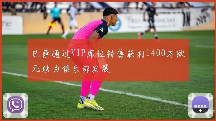 巴萨通过VIP席位转售获利1400万欧元助力俱乐部发展