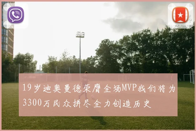19岁迪奥曼德荣膺全场MVP我们将为3300万民众拼尽全力创造历史
