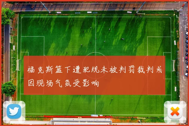 福克斯篮下遭犯规未被判罚裁判或因现场气氛受影响