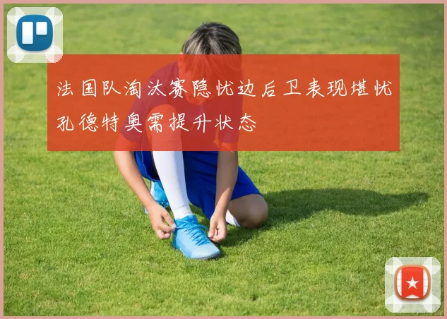 法国队淘汰赛隐忧边后卫表现堪忧孔德特奥需提升状态
