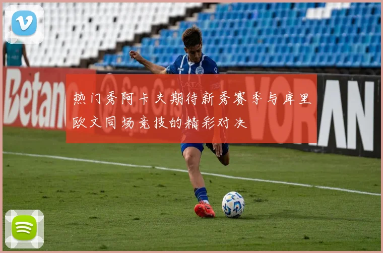 热门秀阿卡夫期待新秀赛季与库里欧文同场竞技的精彩对决