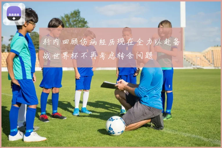 科内回顾伤病经历现在全力以赴备战世界杯不再考虑转会问题