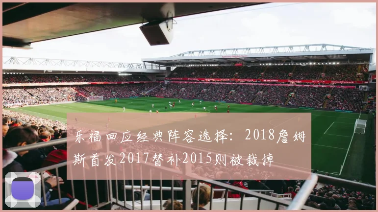 乐福回应经典阵容选择：2018詹姆斯首发2017替补2015则被裁掉