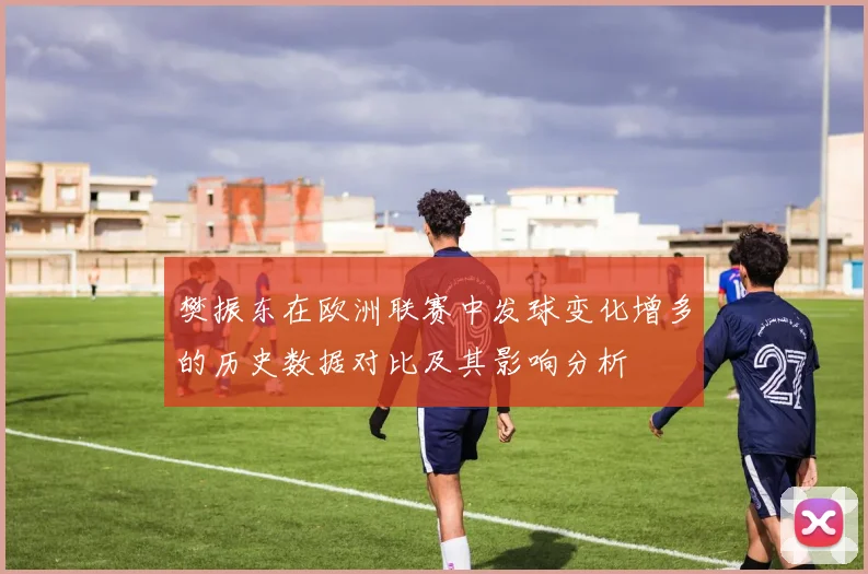 樊振东在欧洲联赛中发球变化增多的历史数据对比及其影响分析