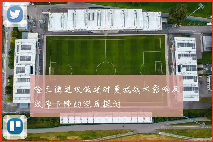 哈兰德进攻低迷对曼城战术影响及效率下降的深度探讨