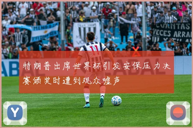 特朗普出席世界杯引发安保压力决赛颁奖时遭到观众嘘声