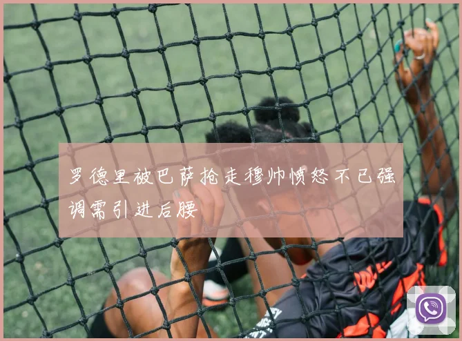 罗德里被巴萨抢走穆帅愤怒不已强调需引进后腰