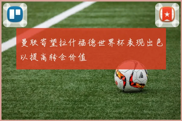曼联寄望拉什福德世界杯表现出色以提高转会价值