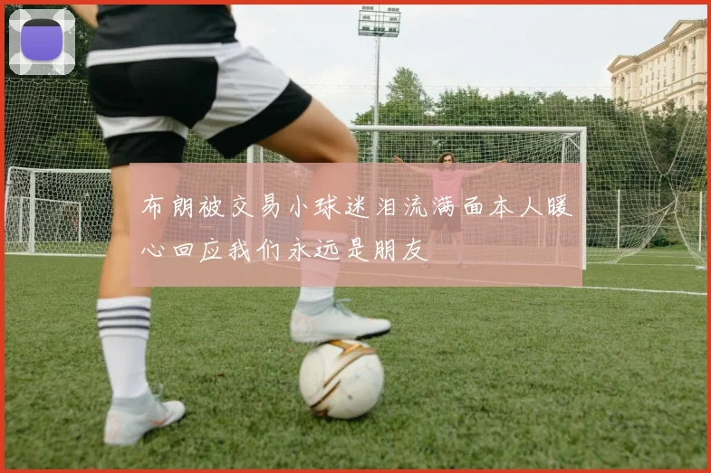 布朗被交易小球迷泪流满面本人暖心回应我们永远是朋友