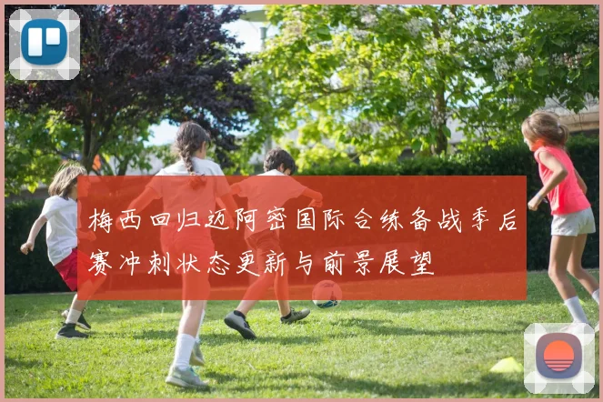 梅西回归迈阿密国际合练备战季后赛冲刺状态更新与前景展望