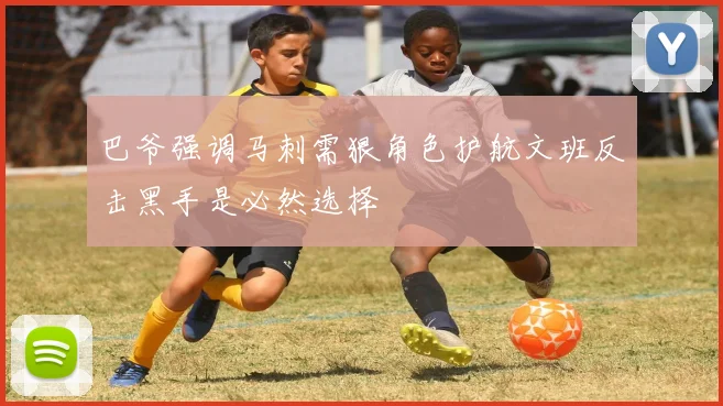 巴爷强调马刺需狠角色护航文班反击黑手是必然选择